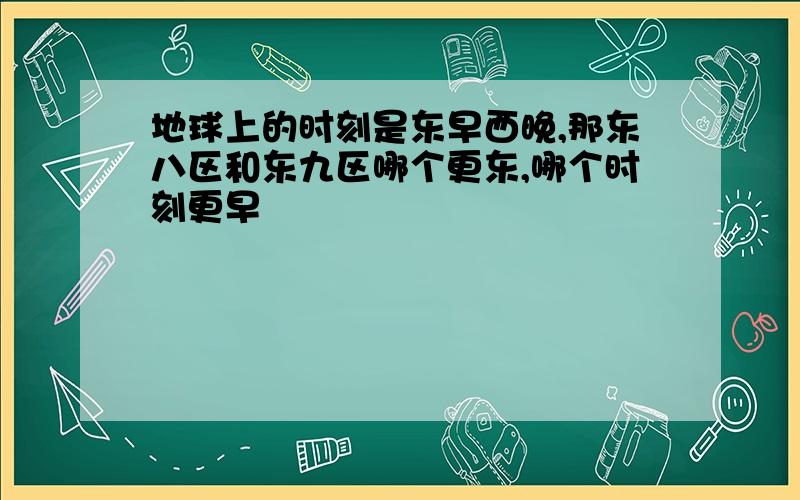 地球上的时刻是东早西晚,那东八区和东九区哪个更东,哪个时刻更早