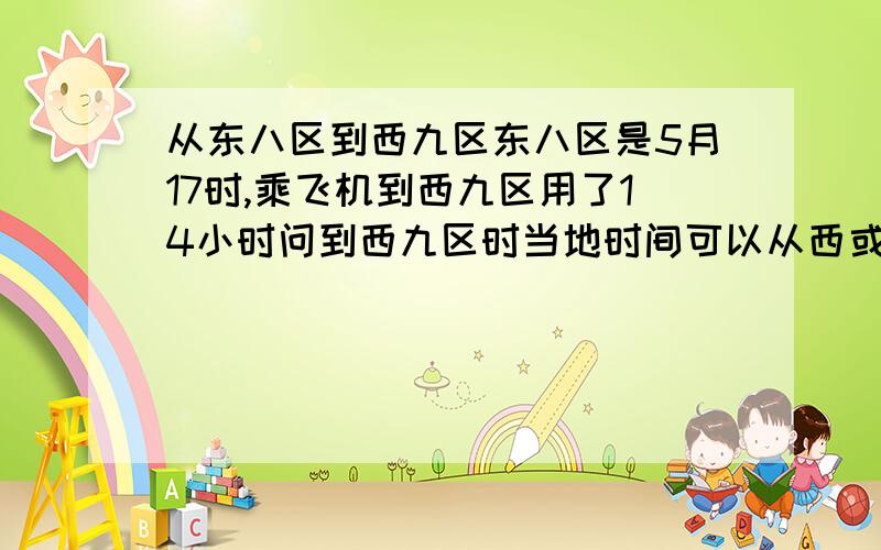 从东八区到西九区东八区是5月17时,乘飞机到西九区用了14小时问到西九区时当地时间可以从西或从东去西九区,那就有两个答案?