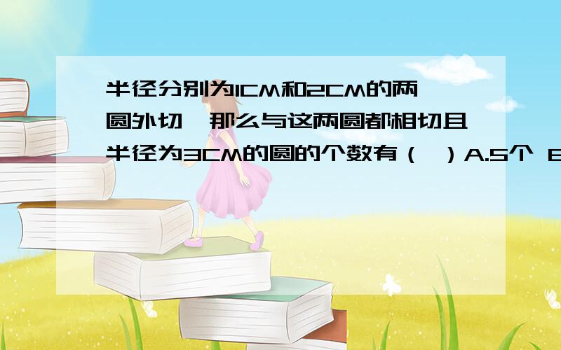 半径分别为1CM和2CM的两圆外切,那么与这两圆都相切且半径为3CM的圆的个数有（ ）A.5个 B.4个 C.3个 D.2个请选择并简单说明原因.