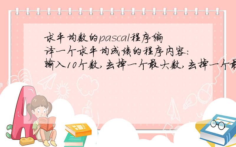 求平均数的pascal程序编译一个求平均成绩的程序内容：输入10个数,去掉一个最大数,去掉一个最小数,求剩下8个数的平均数.要求：用repeat语句写,或者while也可以