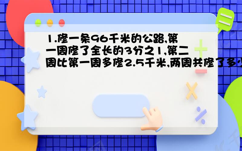 1.修一条96千米的公路,第一周修了全长的3分之1,第二周比第一周多修2.5千米,两周共修了多少千米?