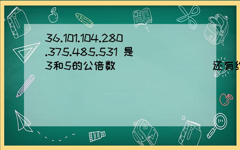 36.101.104.280.375.485.531 是3和5的公倍数（             ）还有约数2.3的数（                  ）大哥哥,偶滴数学成绩不好,偶现在懒得算算了!大GG 大MM 们帮帮偶嘞!谢谢