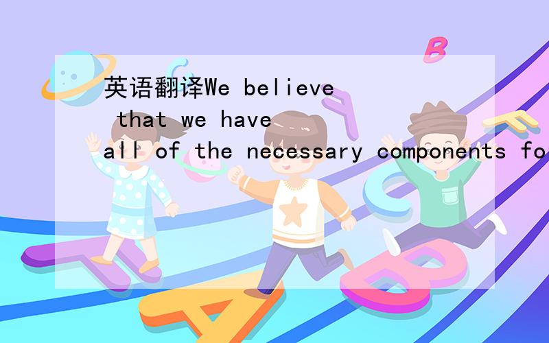 英语翻译We believe that we have all of the necessary components for success:a smart idea,an aggressive plan to implement our idea (which is 85% complete) and a forward-thinking marketing strategy.