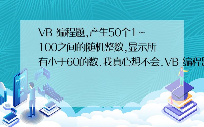 VB 编程题,产生50个1～100之间的随机整数,显示所有小于60的数.我真心想不会.VB 编程题,产生50个1～100之间的随机整数,显示所有小于60的数.希望可以详细写出步骤,最好写在纸上,严格按照编程步