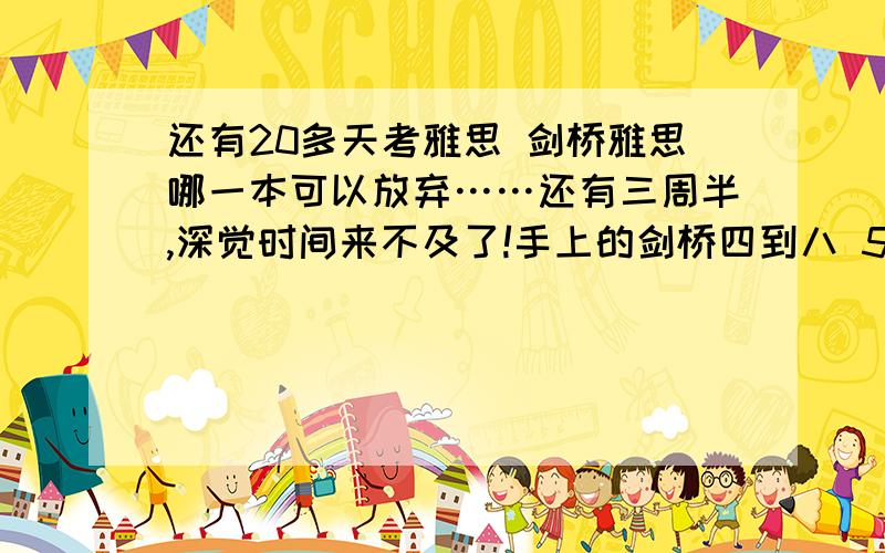 还有20多天考雅思 剑桥雅思哪一本可以放弃……还有三周半,深觉时间来不及了!手上的剑桥四到八 5本都做的话肯定消化不了……谁能给个意见?哪一本可以适当放弃,哪一本要多做几遍吃透的?