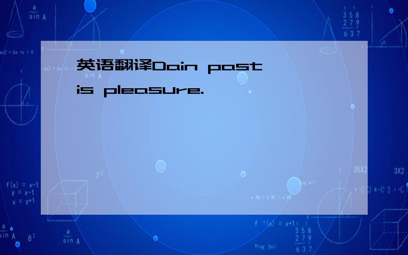 英语翻译Dain past is pleasure.