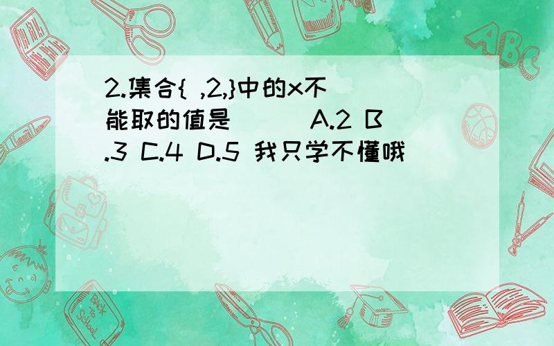 2.集合{ ,2,}中的x不能取的值是（ ） A.2 B.3 C.4 D.5 我只学不懂哦