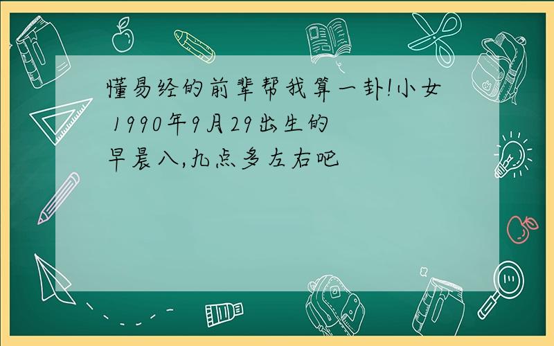 懂易经的前辈帮我算一卦!小女 1990年9月29出生的 早晨八,九点多左右吧