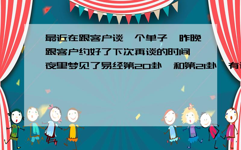 最近在跟客户谈一个单子,昨晚跟客户约好了下次再谈的时间,夜里梦见了易经第20卦,和第21卦,有谁能说的更详细点?图示更好