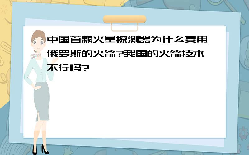 中国首颗火星探测器为什么要用俄罗斯的火箭?我国的火箭技术不行吗?