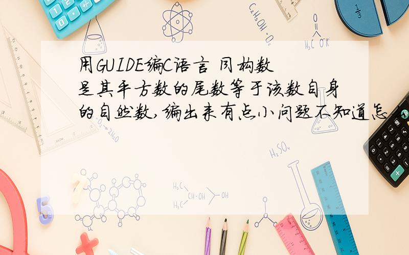 用GUIDE编C语言 同构数是其平方数的尾数等于该数自身的自然数,编出来有点小问题不知道怎么办,#include#includeint main(void){ int n,f,count=0,y,i,x=0,b; scanf(