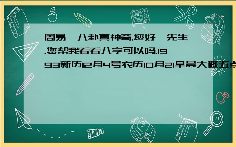 周易,八卦真神奇.您好,先生.您帮我看看八字可以吗.1993新历12月4号农历10月21早晨大概五点至七点出生