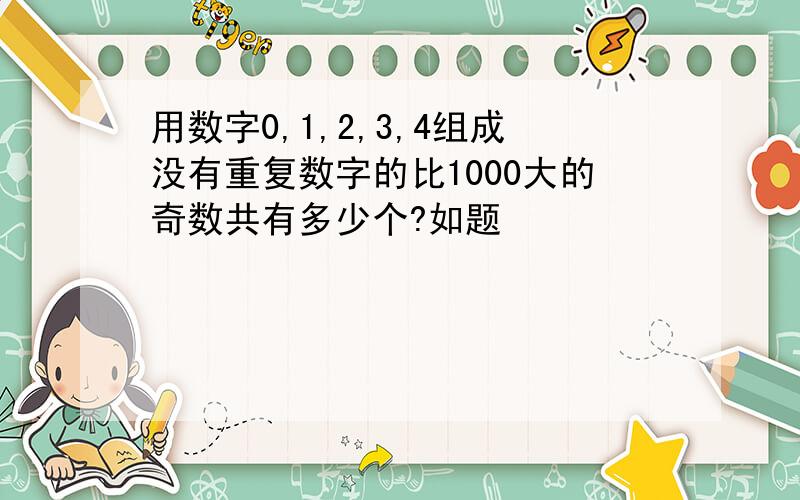 用数字0,1,2,3,4组成没有重复数字的比1000大的奇数共有多少个?如题