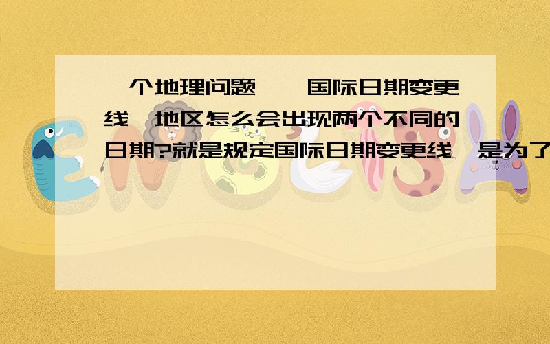 一个地理问题——国际日期变更线一地区怎么会出现两个不同的日期?就是规定国际日期变更线,是为了防止一个地区有不同时间,那如何弄出这两个不同时间的?