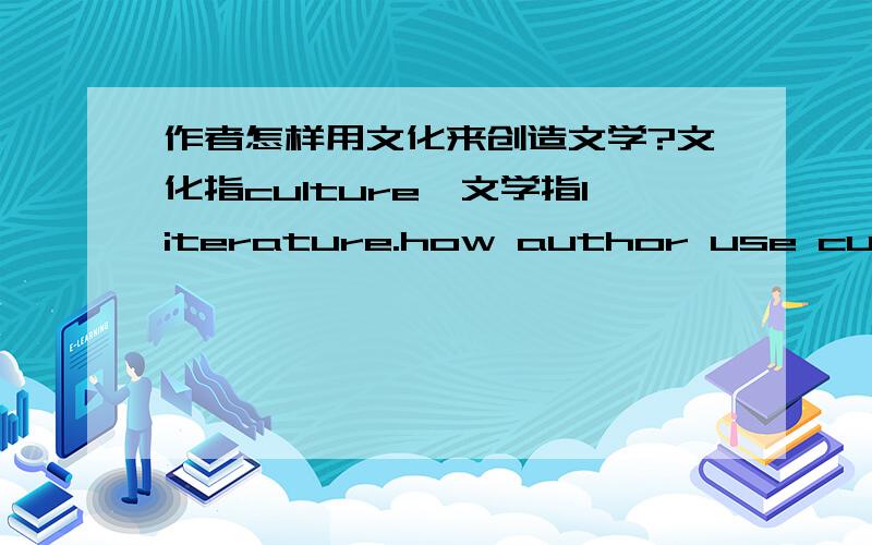 作者怎样用文化来创造文学?文化指culture,文学指literature.how author use culture to create literature?