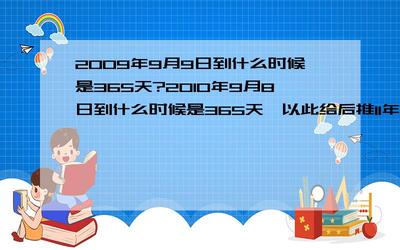 2009年9月9日到什么时候是365天?2010年9月8日到什么时候是365天、以此给后推11年