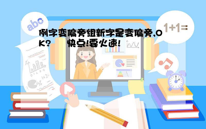 例字变偏旁组新字是变偏旁,OK?     快点!要火速!