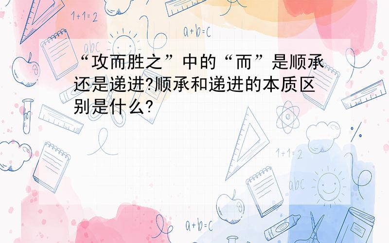 “攻而胜之”中的“而”是顺承还是递进?顺承和递进的本质区别是什么?