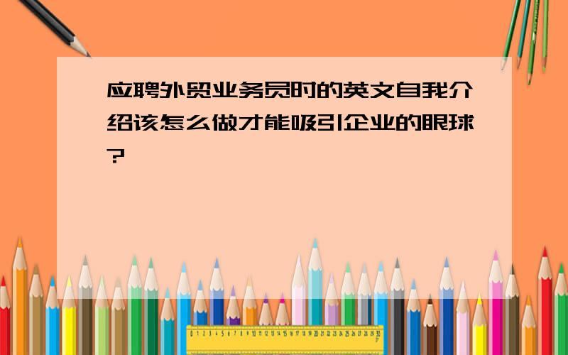 应聘外贸业务员时的英文自我介绍该怎么做才能吸引企业的眼球?