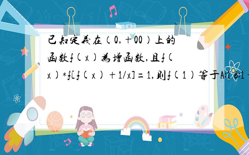 已知定义在（0,+00）上的函数f(x)为增函数,且f(x)*f[f(x)+1/x]=1,则f(1)等于A:1 B:1+√5/2或1-√5/2 C:1+√5/2 D:1-√5/2