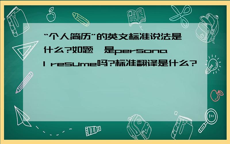 “个人简历”的英文标准说法是什么?如题,是personal resume吗?标准翻译是什么?