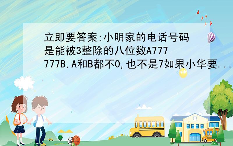 立即要答案:小明家的电话号码是能被3整除的八位数A777777B,A和B都不0,也不是7如果小华要...立即要答案:小明家的电话号码是能被3整除的八位数A777777B,A和B都不0,也不是7如果小华要给小明打电