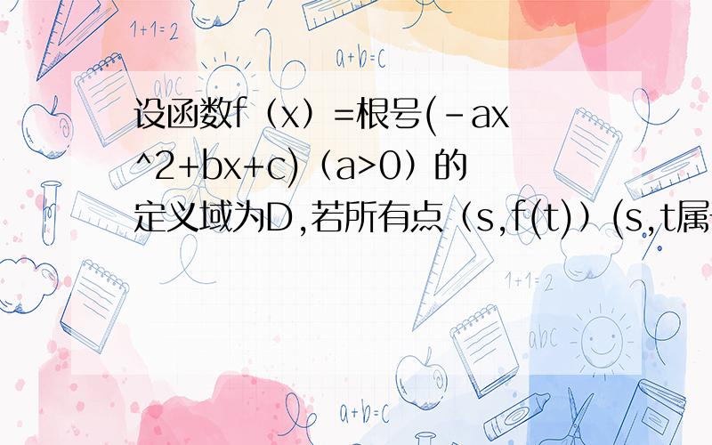 设函数f（x）=根号(-ax^2+bx+c)（a>0）的定义域为D,若所有点（s,f(t)）(s,t属于D)构成一个正方形区域,则a的值为多少?一个地方打错了应该是：根号(-2ax^2+bx+c)（a>0）