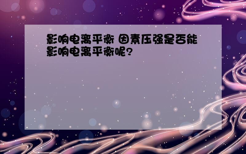 影响电离平衡 因素压强是否能影响电离平衡呢?