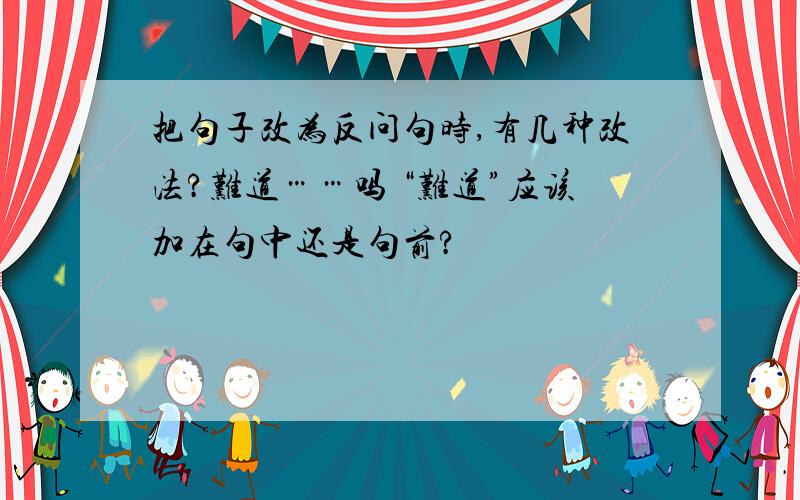 把句子改为反问句时,有几种改法?难道……吗 “难道”应该加在句中还是句前?