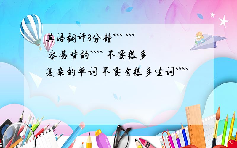 英语翻译3分钟``` ``` 容易背的```` 不要很多复杂的单词 不要有很多生词````