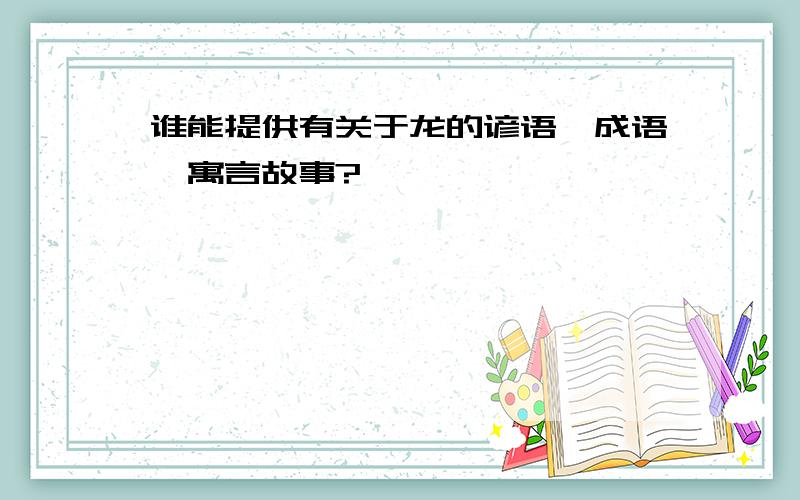 谁能提供有关于龙的谚语、成语、寓言故事?