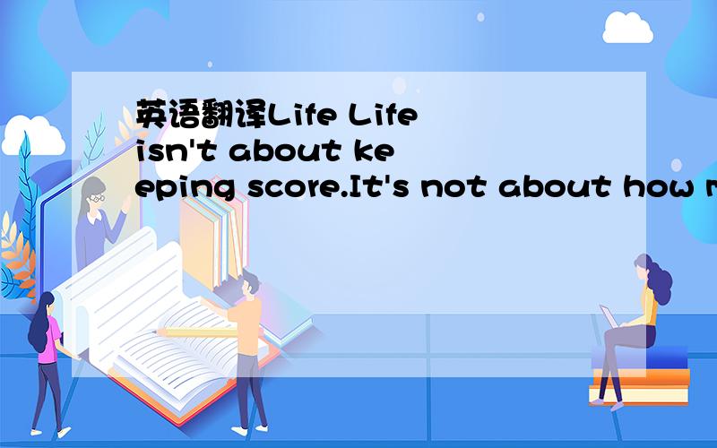 英语翻译Life Life isn't about keeping score.It's not about how many friends you have or how accepted you are.Not about if you have plans this weekend or if you're alone.It isn't about who you're dating,who you used to date,how many people you've