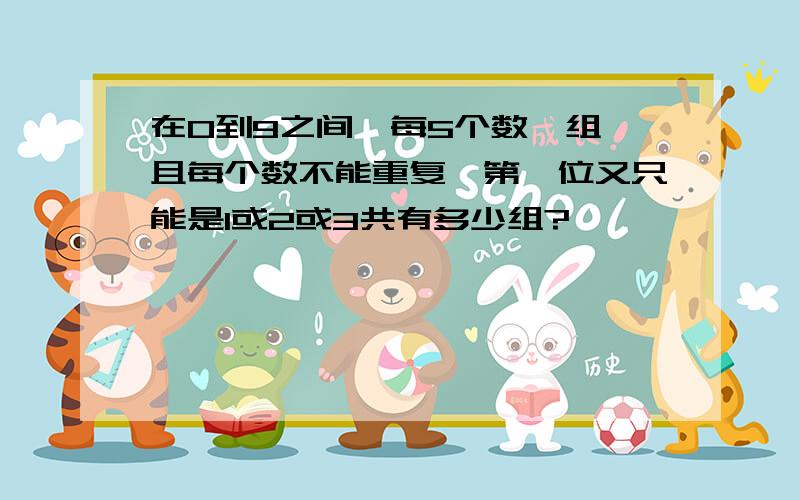 在0到9之间,每5个数一组,且每个数不能重复,第一位又只能是1或2或3共有多少组?