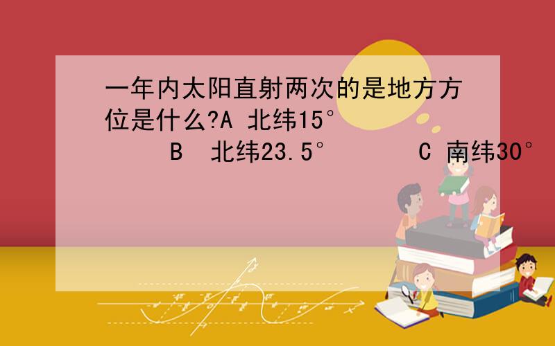 一年内太阳直射两次的是地方方位是什么?A 北纬15°       B  北纬23.5°      C 南纬30°     D 北纬36°