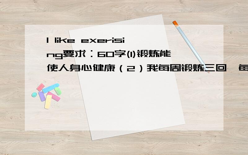 I like exerising要求：60字(1)锻炼能使人身心健康（2）我每周锻炼三回,每次半小时.（3）我锻炼的方式有跑步,游泳和打羽毛球等.（4）锻炼很有趣