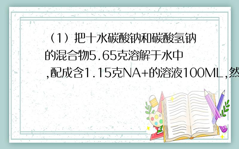 （1）把十水碳酸钠和碳酸氢钠的混合物5.65克溶解于水中,配成含1.15克NA+的溶液100ML,然后将溶液加热蒸干灼烧至恒重,试问此混合物的质量减少多少?（2）将10G小苏打样品与足量HCL反应,生成CO2