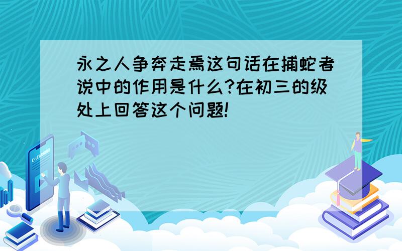 永之人争奔走焉这句话在捕蛇者说中的作用是什么?在初三的级处上回答这个问题!