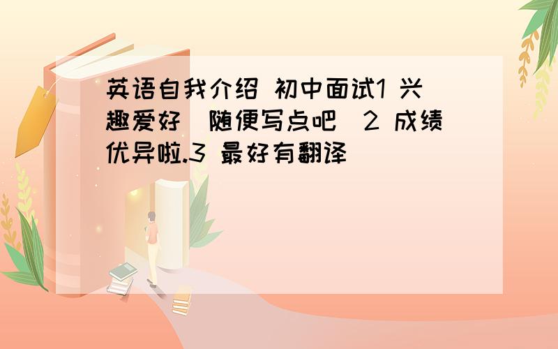 英语自我介绍 初中面试1 兴趣爱好（随便写点吧）2 成绩优异啦.3 最好有翻译