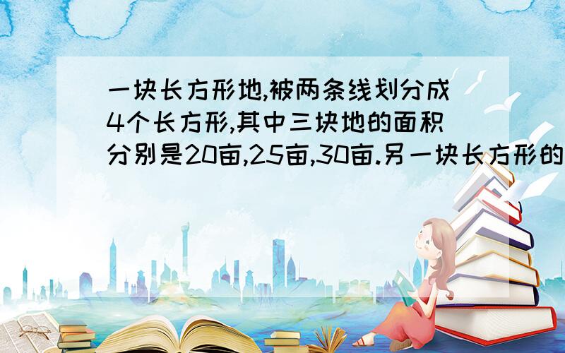 一块长方形地,被两条线划分成4个长方形,其中三块地的面积分别是20亩,25亩,30亩.另一块长方形的