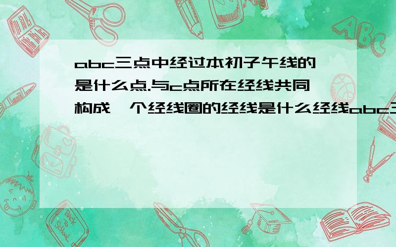 abc三点中经过本初子午线的是什么点.与c点所在经线共同构成一个经线圈的经线是什么经线abc三点中经过本初子午线的是什么点.  与c点所在经线共同构成一个经线圈的经线是什么经线  ABC三