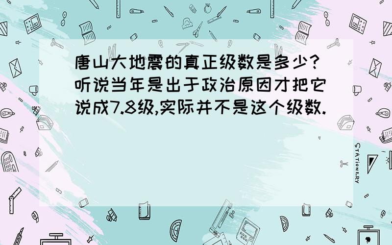 唐山大地震的真正级数是多少?听说当年是出于政治原因才把它说成7.8级,实际并不是这个级数.