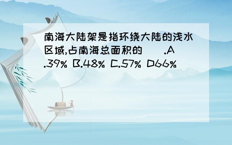 南海大陆架是指环绕大陆的浅水区域,占南海总面积的（）.A.39% B.48% C.57% D66%