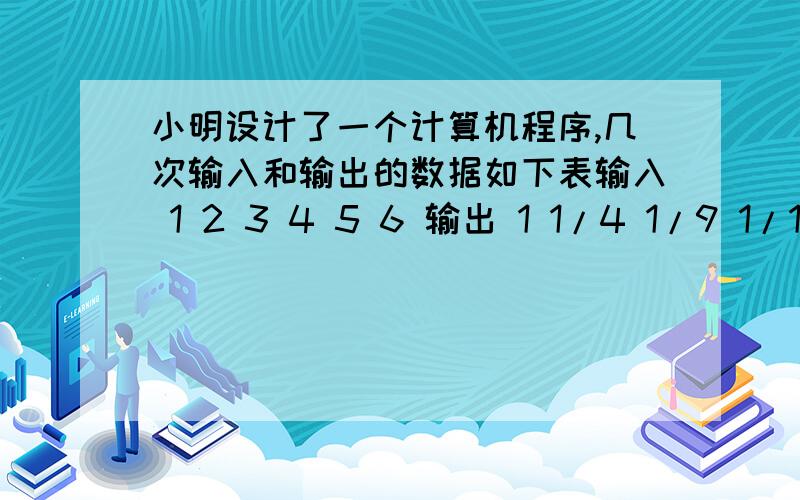 小明设计了一个计算机程序,几次输入和输出的数据如下表输入 1 2 3 4 5 6 输出 1 1/4 1/9 1/16 1/25 1/36