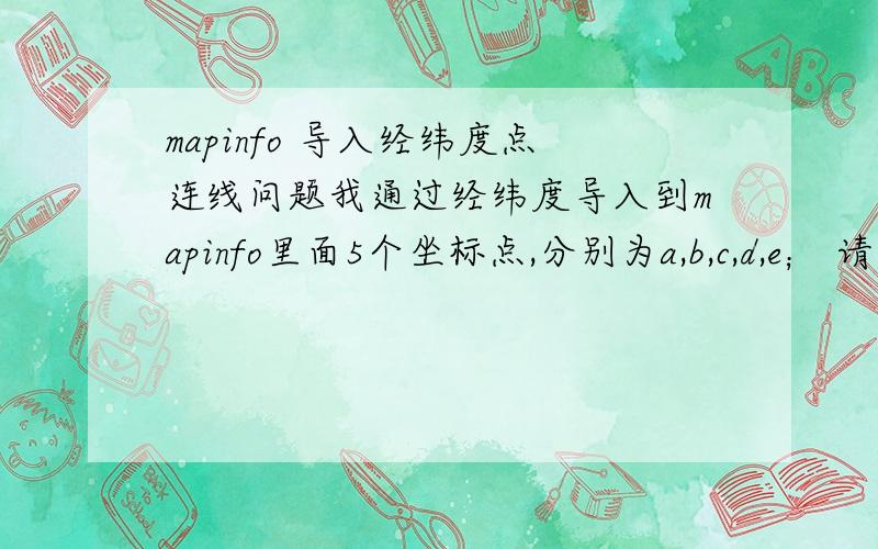 mapinfo 导入经纬度点连线问题我通过经纬度导入到mapinfo里面5个坐标点,分别为a,b,c,d,e； 请问,mapinfo中如何才能自动让这5个点连接起来,形成线段呢?我的目的是a-b---c---d----e之间自动形成线段.