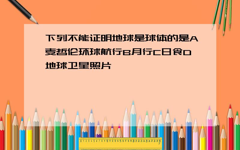 下列不能证明地球是球体的是A麦哲伦环球航行B月行C日食D地球卫星照片