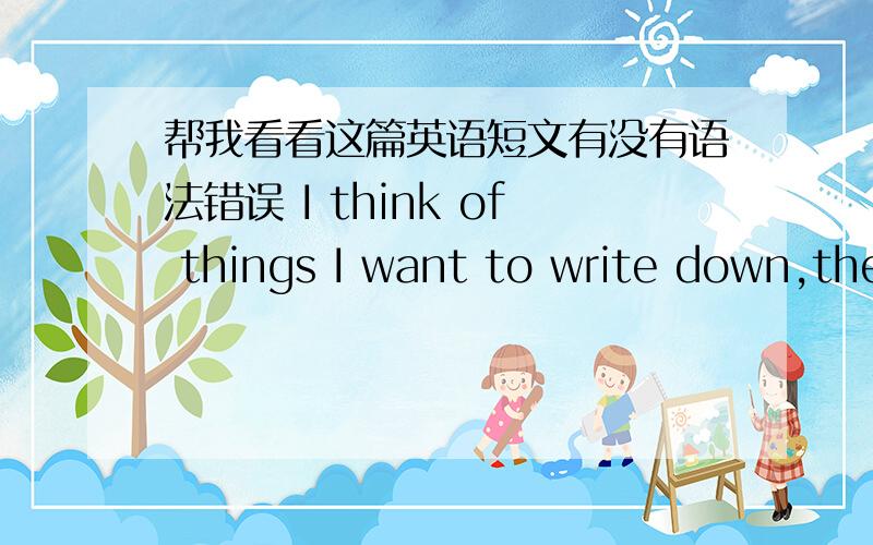 帮我看看这篇英语短文有没有语法错误 I think of things I want to write down,then forget.I always forget the things that is important to you.And I still remember the stupid things that you hide from me.I just realized that's all shit,an