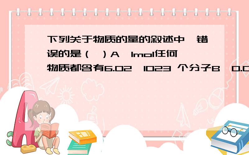 下列关于物质的量的叙述中,错误的是（ ）A、1mol任何物质都含有6.02×1023 个分子B、0.012kg12C中含有约6.02×1023 个碳原子C、1molH2O中含有2mol氢原子和1mol氧原子D、H2和O2的混合气体1mol在标准状况