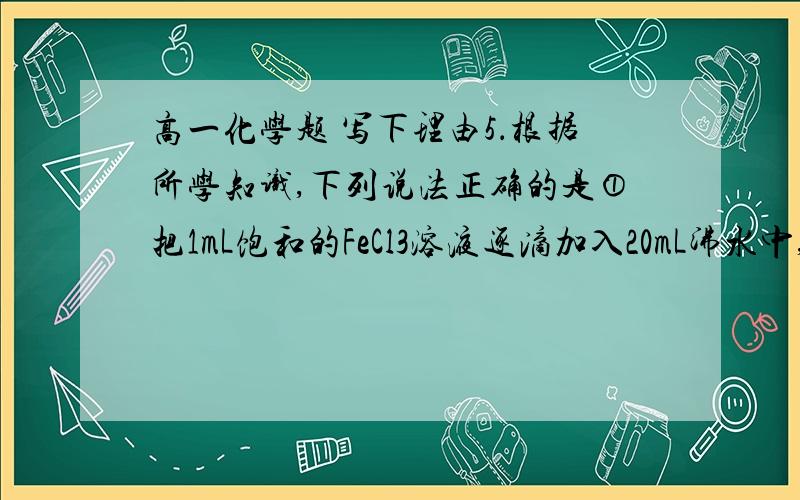 高一化学题 写下理由5．根据所学知识,下列说法正确的是①把1mL饱和的FeCl3溶液逐滴加入20mL沸水中,边加边振荡,即可制得Fe(OH)3胶体；②医学上利用胶态磁流体（将磁性物质制成胶体离子作为