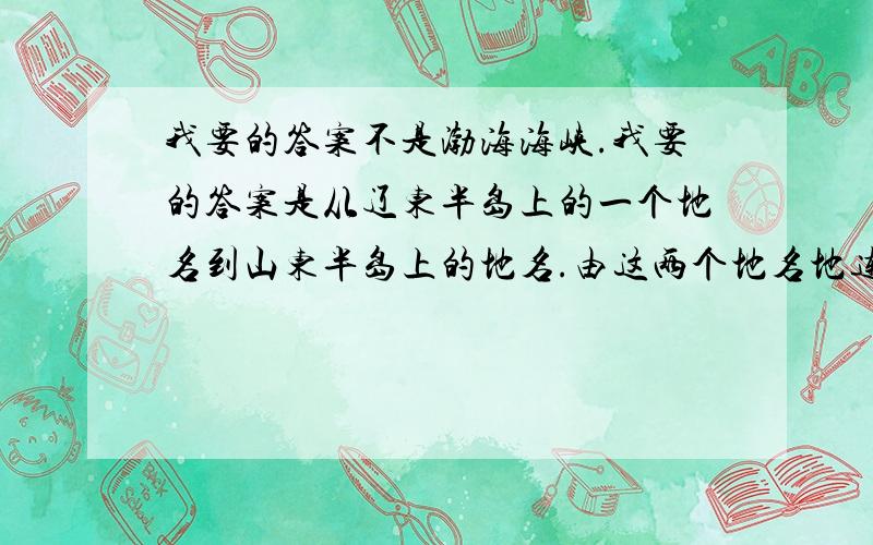 我要的答案不是渤海海峡.我要的答案是从辽东半岛上的一个地名到山东半岛上的地名.由这两个地名地连线作为渤海和黄海的分界!