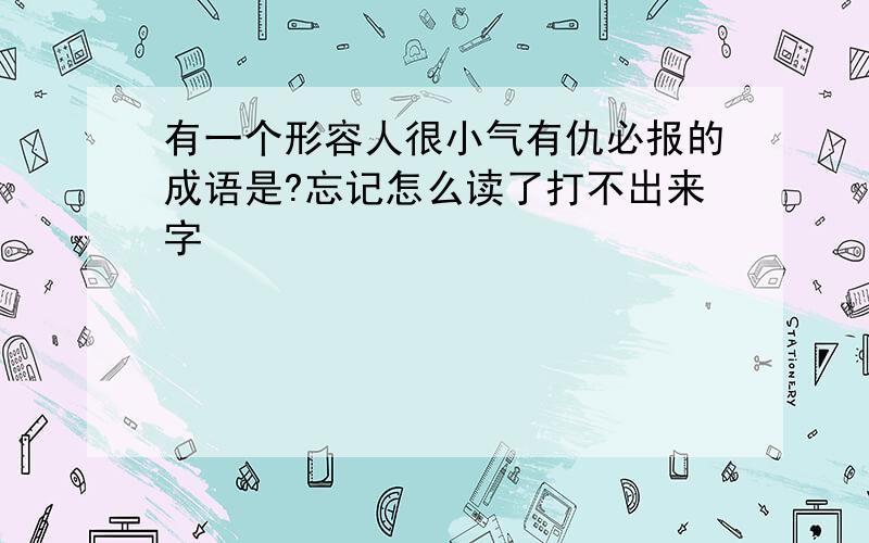 有一个形容人很小气有仇必报的成语是?忘记怎么读了打不出来字